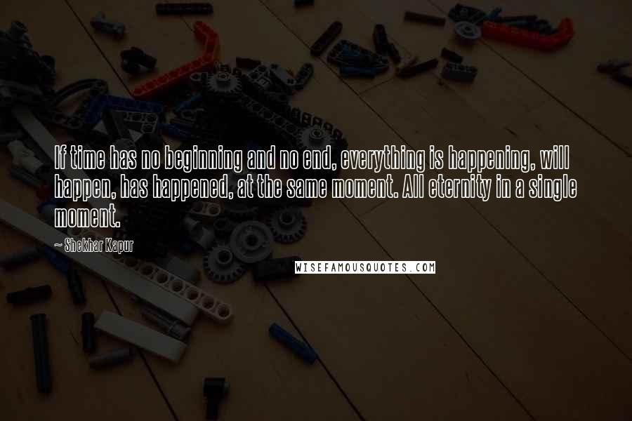 Shekhar Kapur Quotes: If time has no beginning and no end, everything is happening, will happen, has happened, at the same moment. All eternity in a single moment.