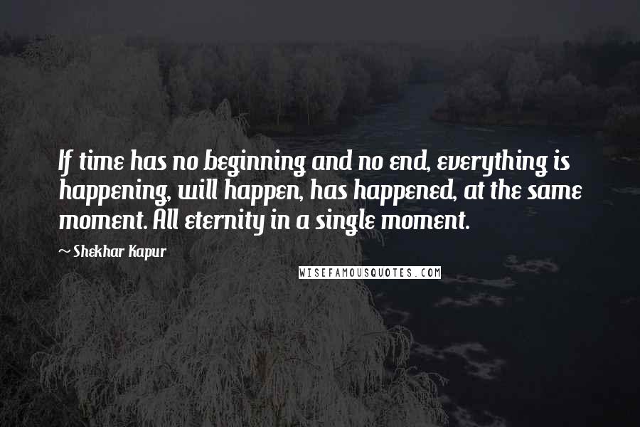 Shekhar Kapur Quotes: If time has no beginning and no end, everything is happening, will happen, has happened, at the same moment. All eternity in a single moment.