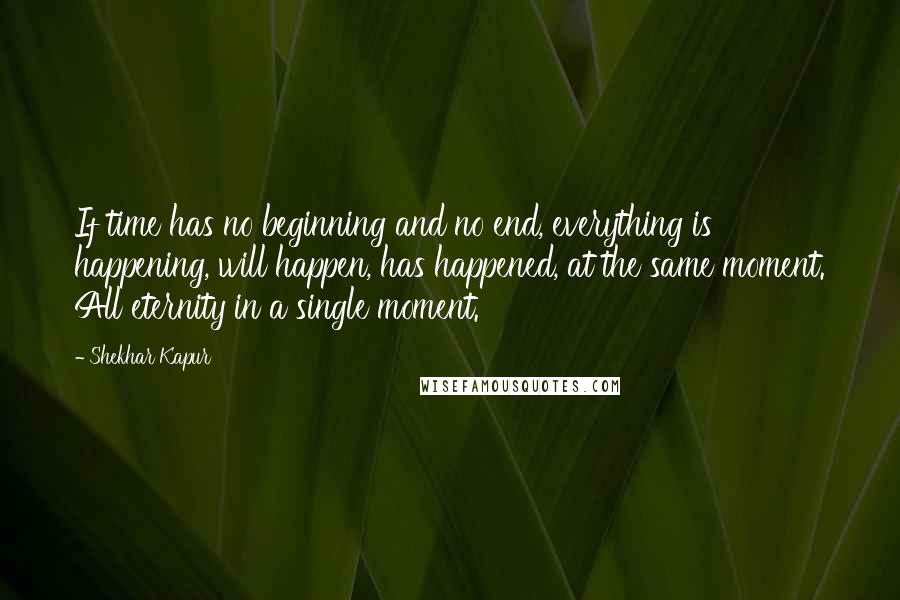 Shekhar Kapur Quotes: If time has no beginning and no end, everything is happening, will happen, has happened, at the same moment. All eternity in a single moment.