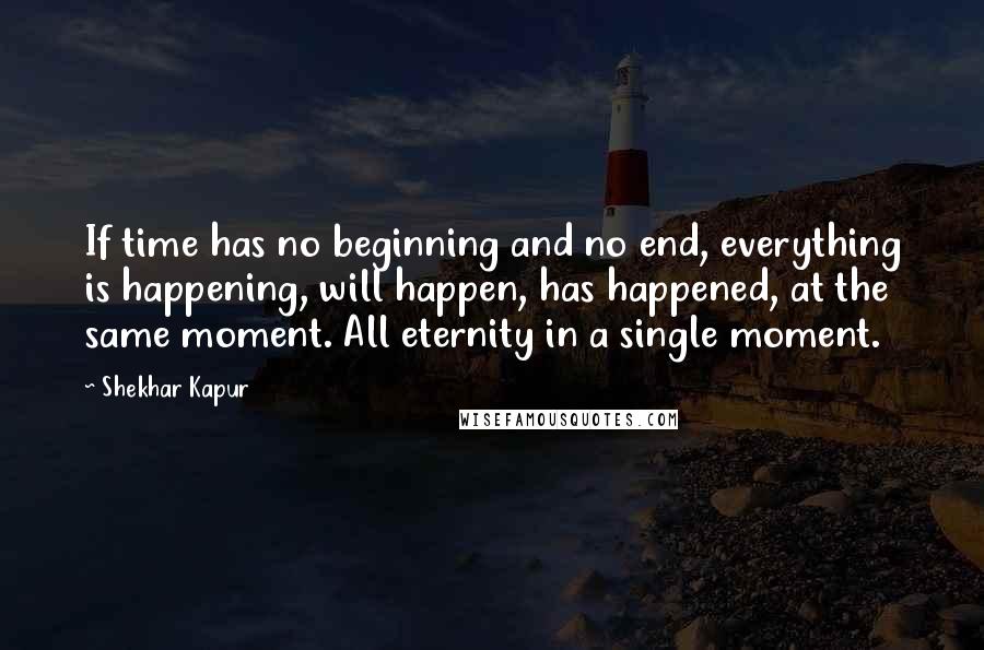 Shekhar Kapur Quotes: If time has no beginning and no end, everything is happening, will happen, has happened, at the same moment. All eternity in a single moment.