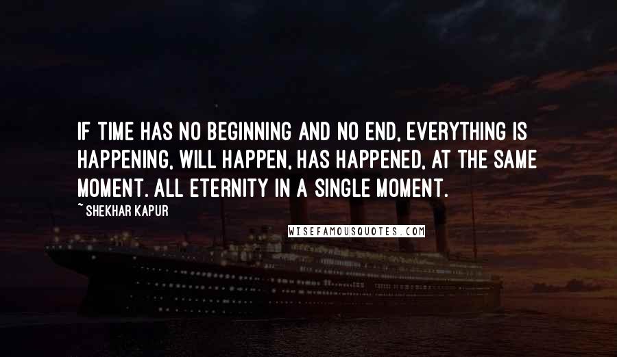 Shekhar Kapur Quotes: If time has no beginning and no end, everything is happening, will happen, has happened, at the same moment. All eternity in a single moment.