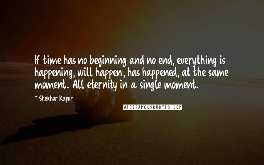 Shekhar Kapur Quotes: If time has no beginning and no end, everything is happening, will happen, has happened, at the same moment. All eternity in a single moment.