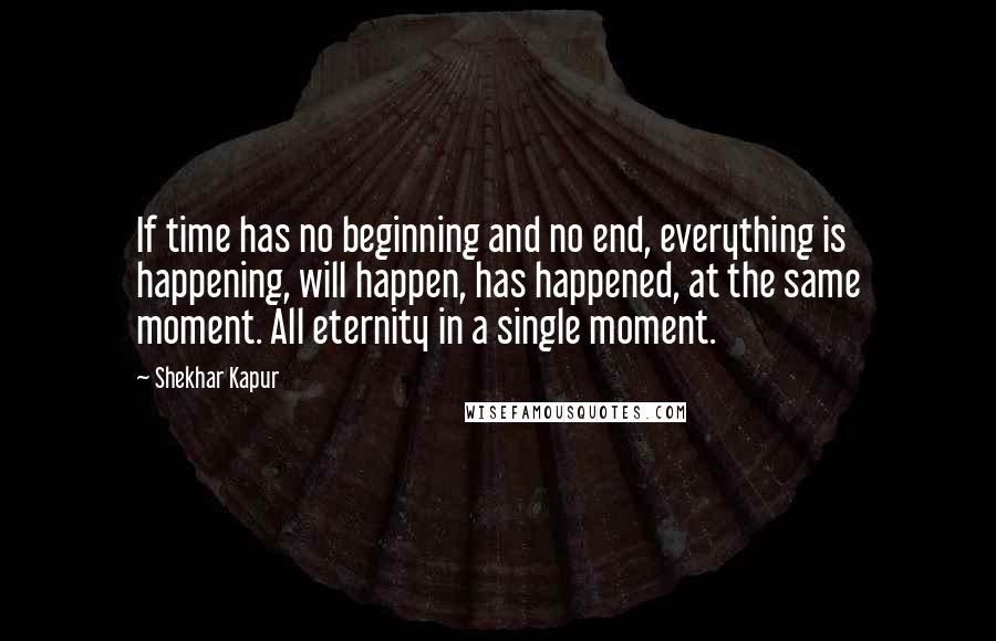 Shekhar Kapur Quotes: If time has no beginning and no end, everything is happening, will happen, has happened, at the same moment. All eternity in a single moment.