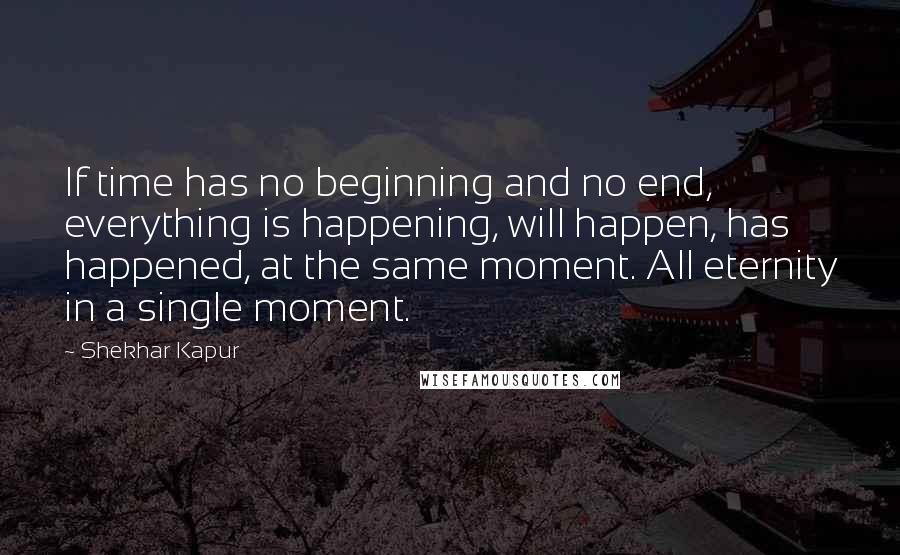 Shekhar Kapur Quotes: If time has no beginning and no end, everything is happening, will happen, has happened, at the same moment. All eternity in a single moment.