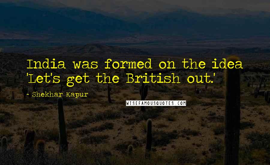 Shekhar Kapur Quotes: India was formed on the idea 'Let's get the British out.'