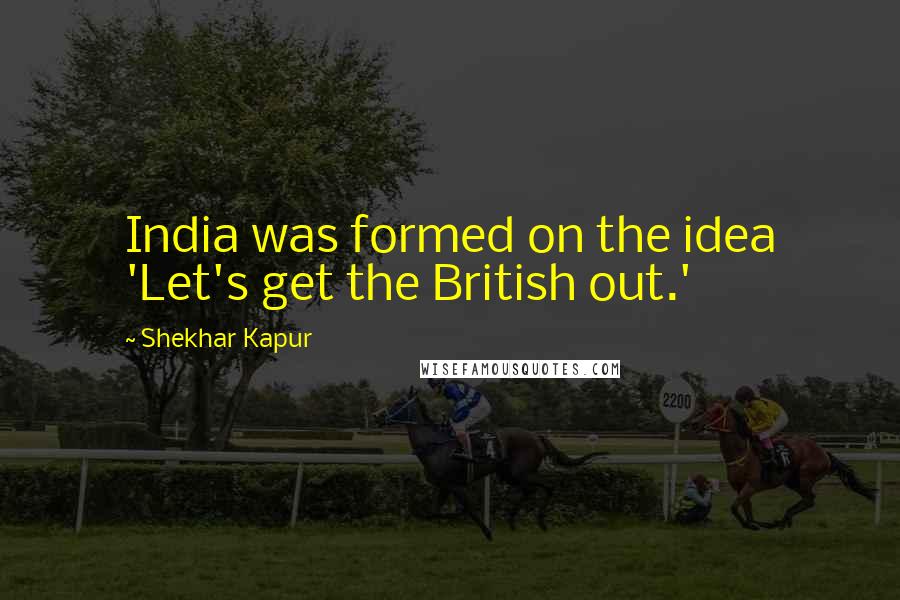 Shekhar Kapur Quotes: India was formed on the idea 'Let's get the British out.'