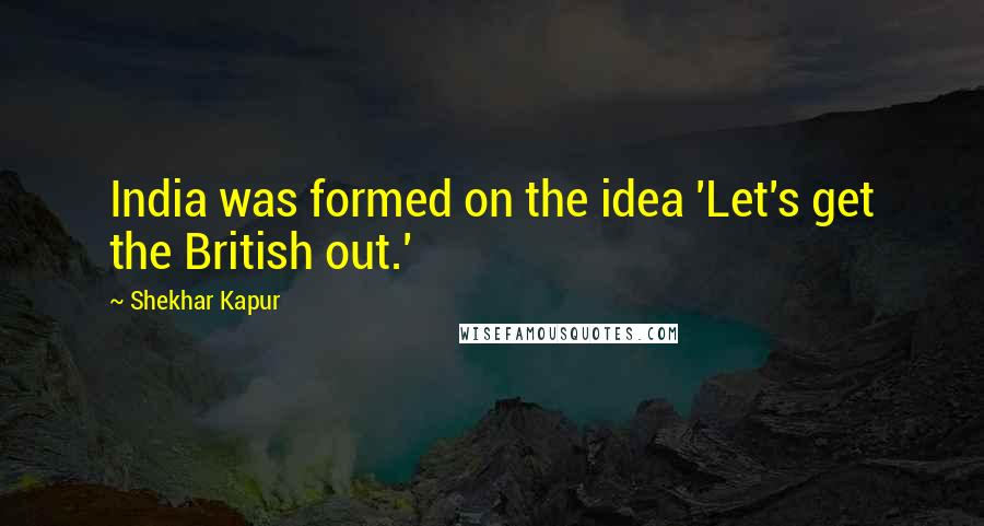 Shekhar Kapur Quotes: India was formed on the idea 'Let's get the British out.'