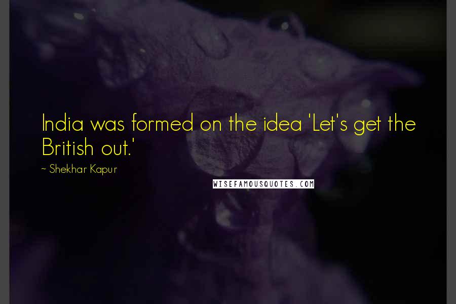 Shekhar Kapur Quotes: India was formed on the idea 'Let's get the British out.'