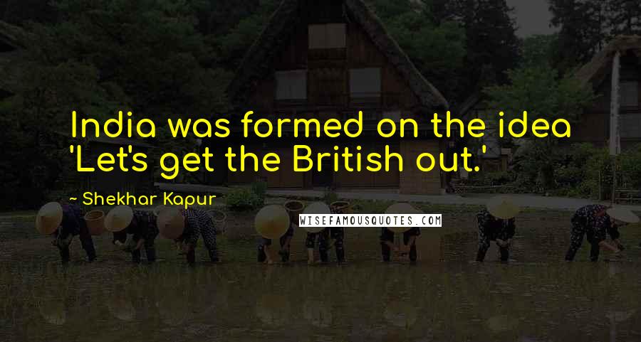 Shekhar Kapur Quotes: India was formed on the idea 'Let's get the British out.'