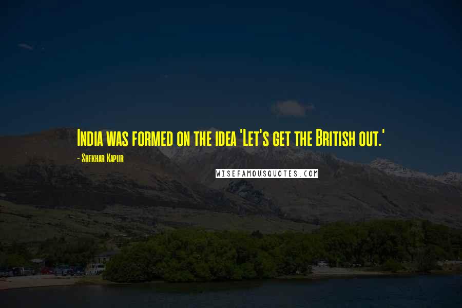 Shekhar Kapur Quotes: India was formed on the idea 'Let's get the British out.'