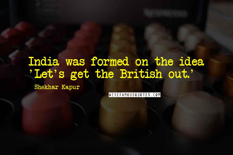 Shekhar Kapur Quotes: India was formed on the idea 'Let's get the British out.'