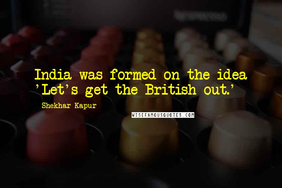 Shekhar Kapur Quotes: India was formed on the idea 'Let's get the British out.'