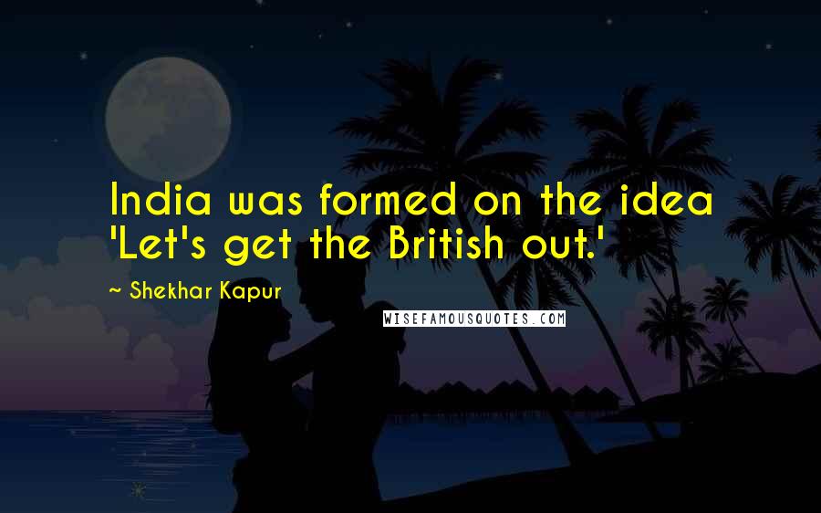 Shekhar Kapur Quotes: India was formed on the idea 'Let's get the British out.'