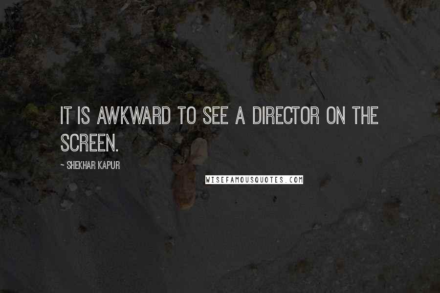 Shekhar Kapur Quotes: It is awkward to see a director on the screen.