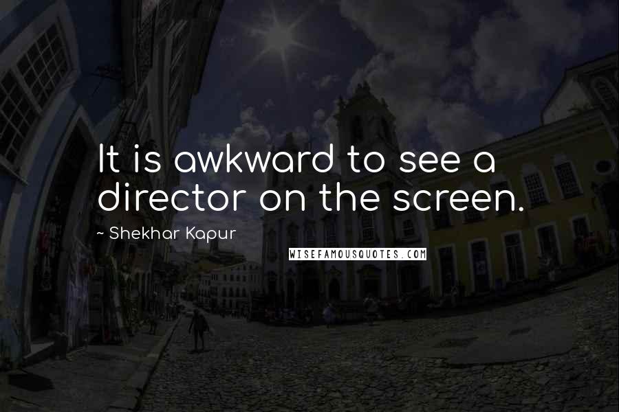 Shekhar Kapur Quotes: It is awkward to see a director on the screen.