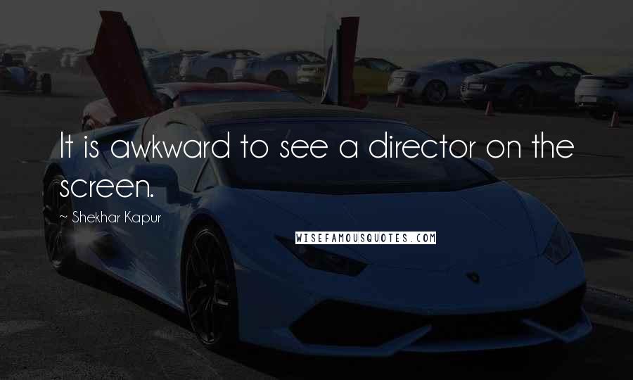 Shekhar Kapur Quotes: It is awkward to see a director on the screen.