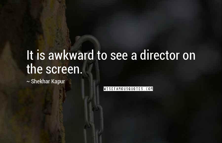 Shekhar Kapur Quotes: It is awkward to see a director on the screen.