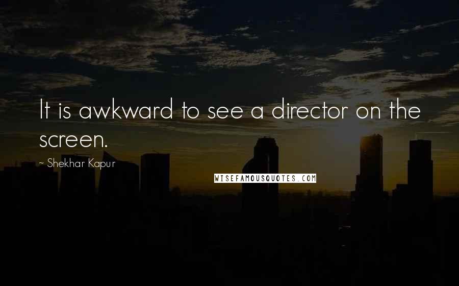 Shekhar Kapur Quotes: It is awkward to see a director on the screen.