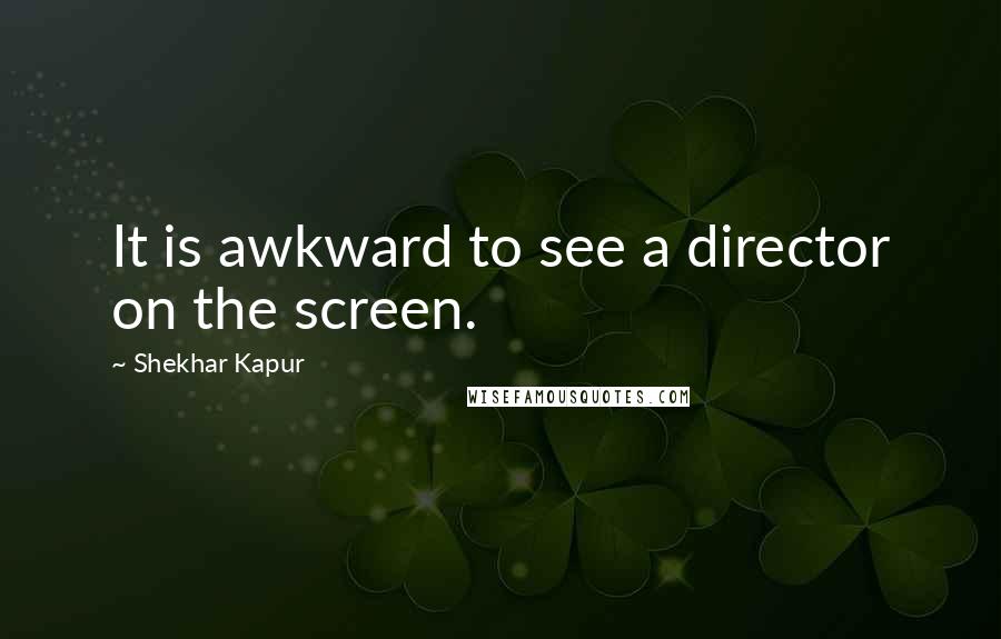 Shekhar Kapur Quotes: It is awkward to see a director on the screen.