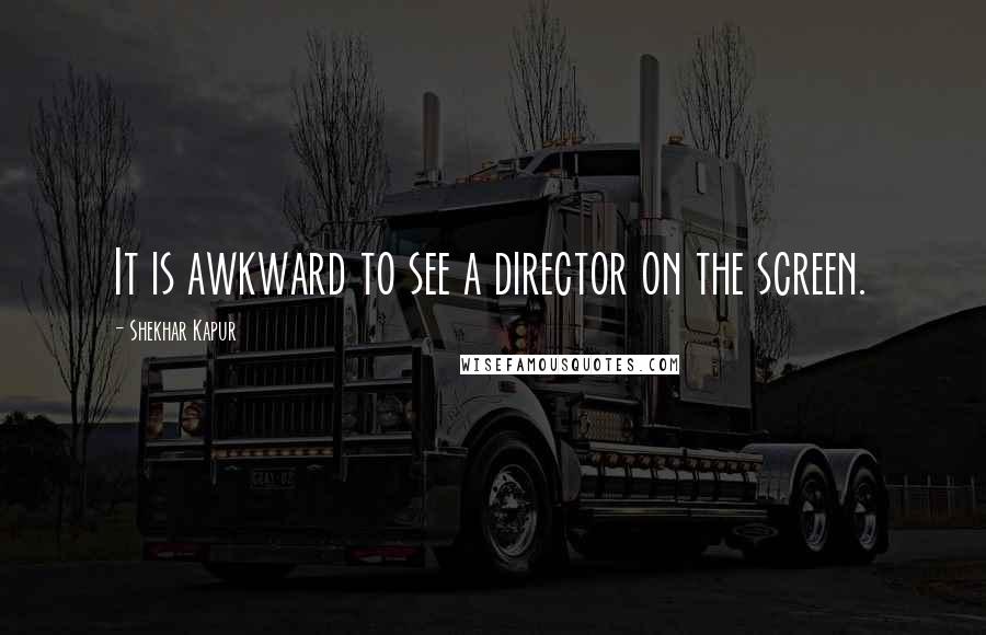 Shekhar Kapur Quotes: It is awkward to see a director on the screen.