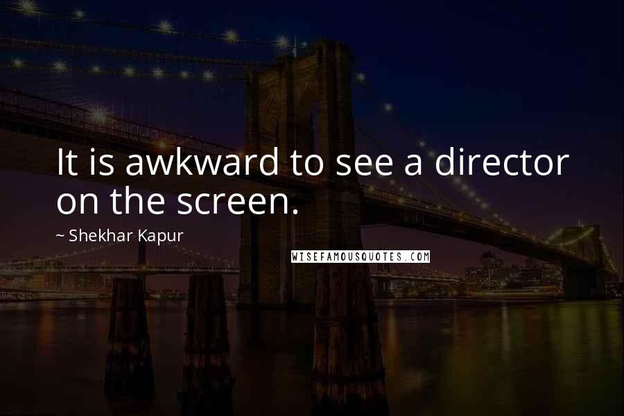 Shekhar Kapur Quotes: It is awkward to see a director on the screen.