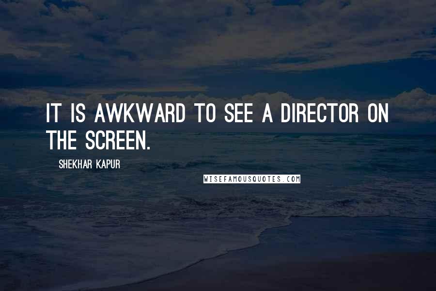 Shekhar Kapur Quotes: It is awkward to see a director on the screen.