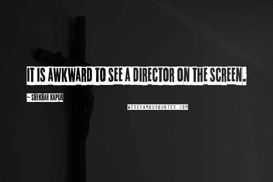 Shekhar Kapur Quotes: It is awkward to see a director on the screen.