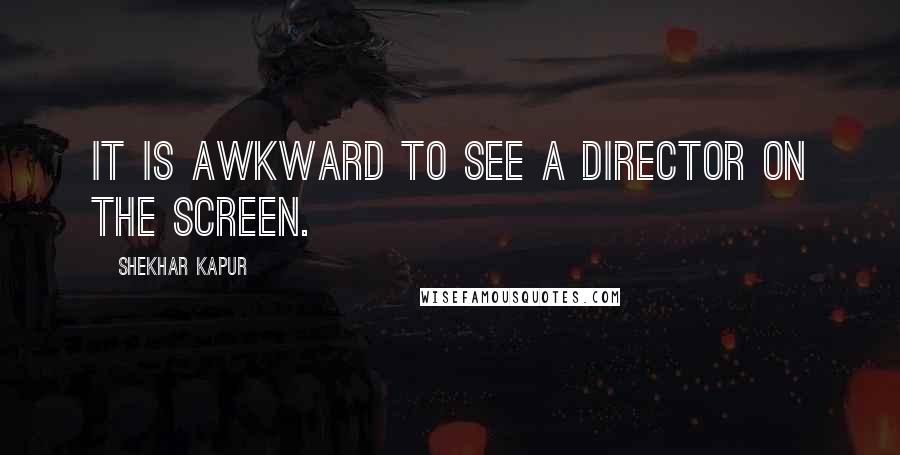 Shekhar Kapur Quotes: It is awkward to see a director on the screen.