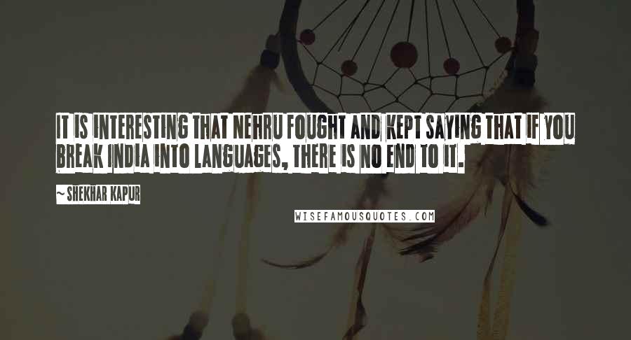 Shekhar Kapur Quotes: It is interesting that Nehru fought and kept saying that if you break India into languages, there is no end to it.