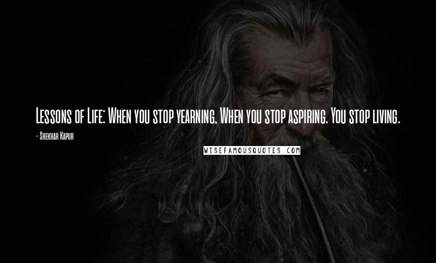 Shekhar Kapur Quotes: Lessons of Life: When you stop yearning, When you stop aspiring. You stop living.