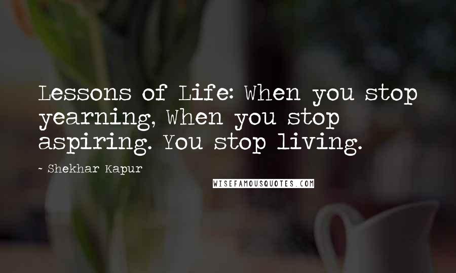 Shekhar Kapur Quotes: Lessons of Life: When you stop yearning, When you stop aspiring. You stop living.