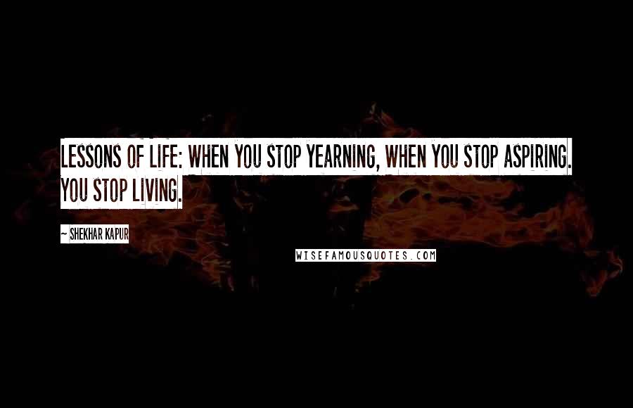 Shekhar Kapur Quotes: Lessons of Life: When you stop yearning, When you stop aspiring. You stop living.