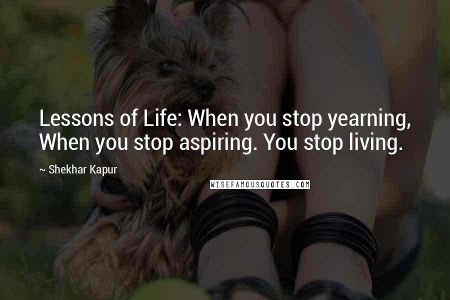 Shekhar Kapur Quotes: Lessons of Life: When you stop yearning, When you stop aspiring. You stop living.