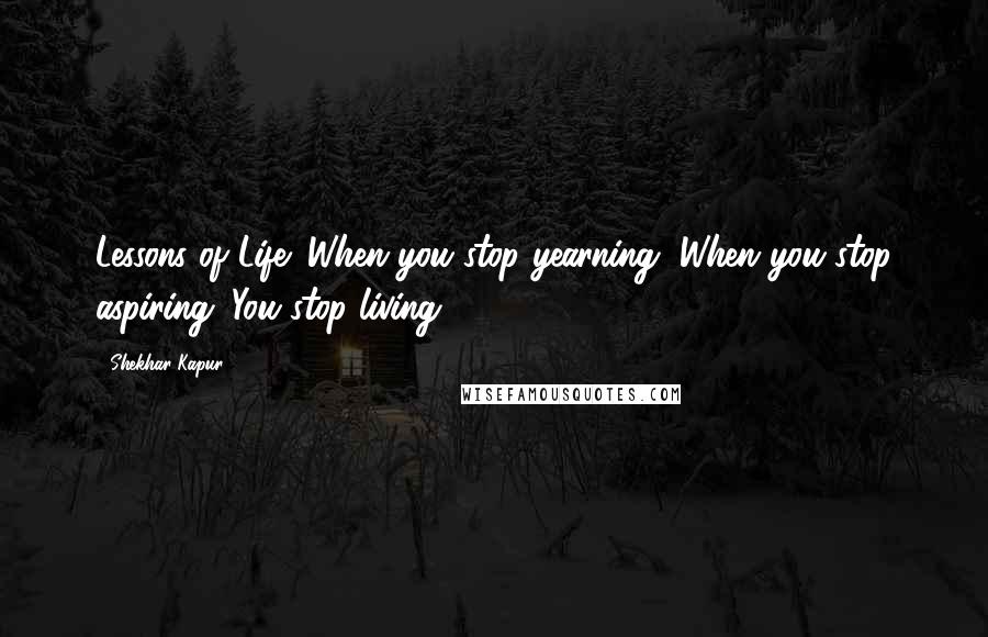 Shekhar Kapur Quotes: Lessons of Life: When you stop yearning, When you stop aspiring. You stop living.