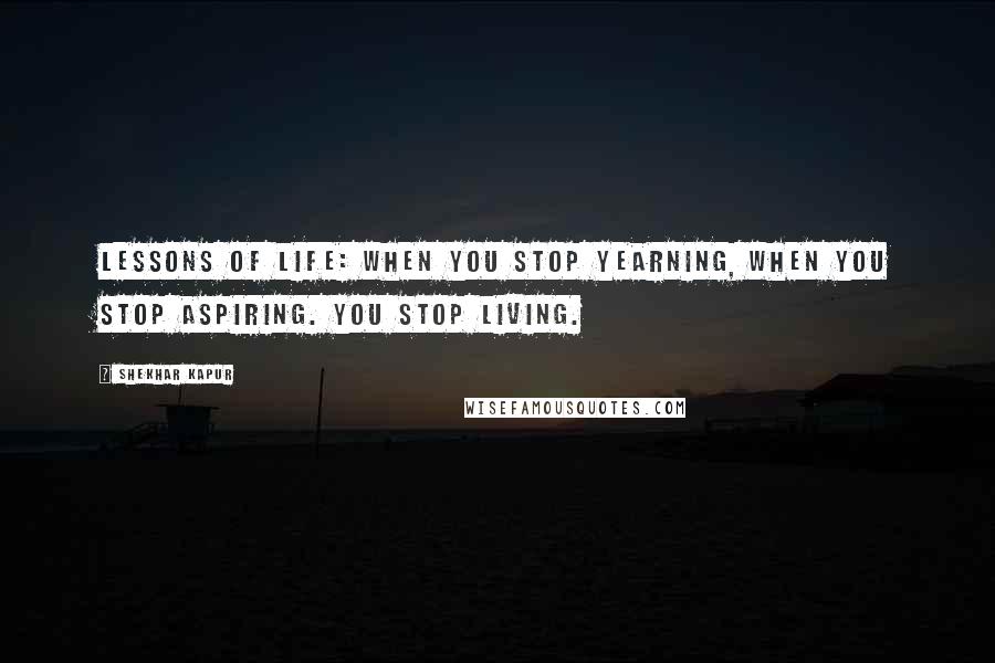 Shekhar Kapur Quotes: Lessons of Life: When you stop yearning, When you stop aspiring. You stop living.