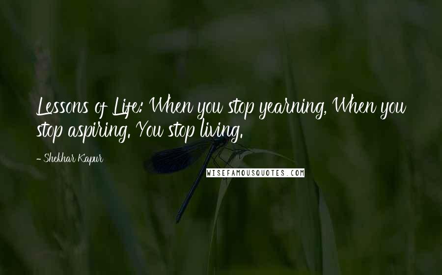 Shekhar Kapur Quotes: Lessons of Life: When you stop yearning, When you stop aspiring. You stop living.