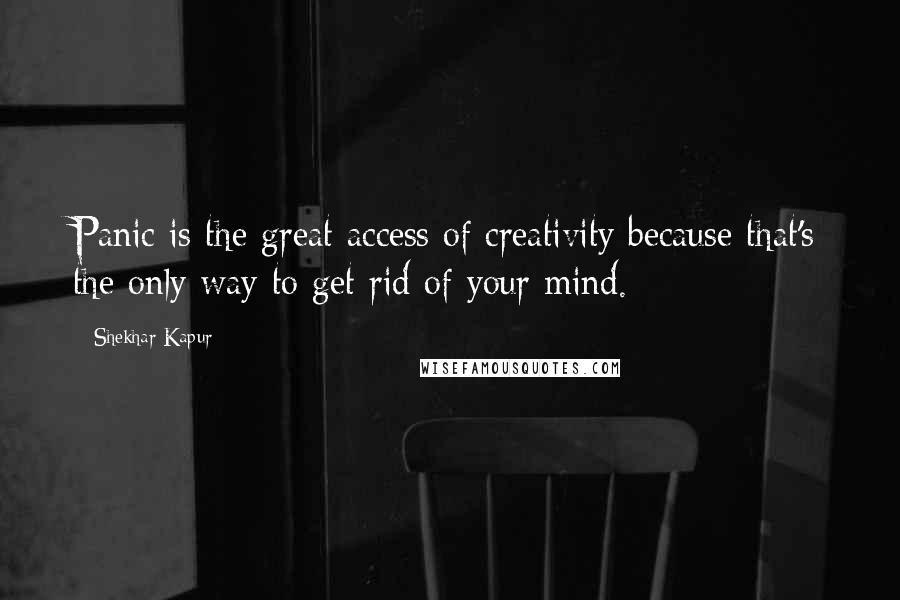 Shekhar Kapur Quotes: Panic is the great access of creativity because that's the only way to get rid of your mind.