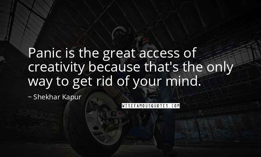 Shekhar Kapur Quotes: Panic is the great access of creativity because that's the only way to get rid of your mind.