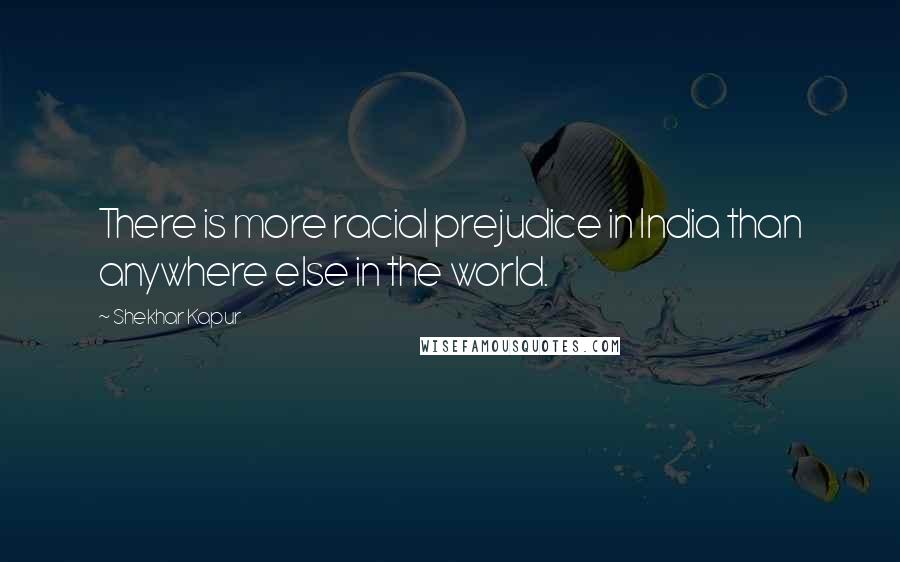 Shekhar Kapur Quotes: There is more racial prejudice in India than anywhere else in the world.