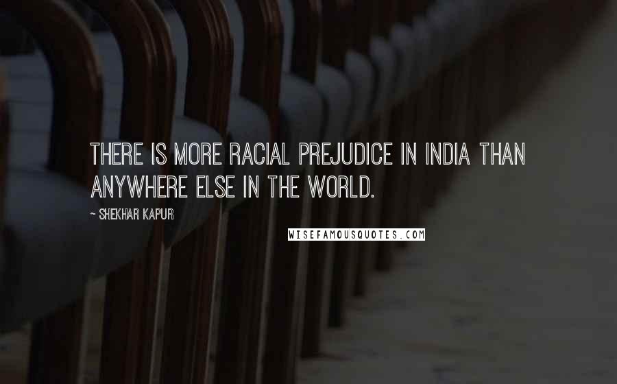 Shekhar Kapur Quotes: There is more racial prejudice in India than anywhere else in the world.