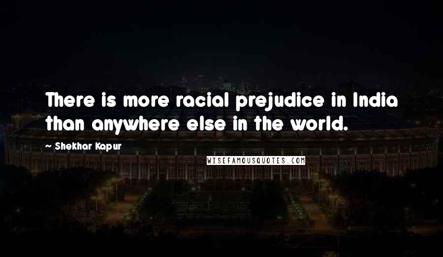 Shekhar Kapur Quotes: There is more racial prejudice in India than anywhere else in the world.