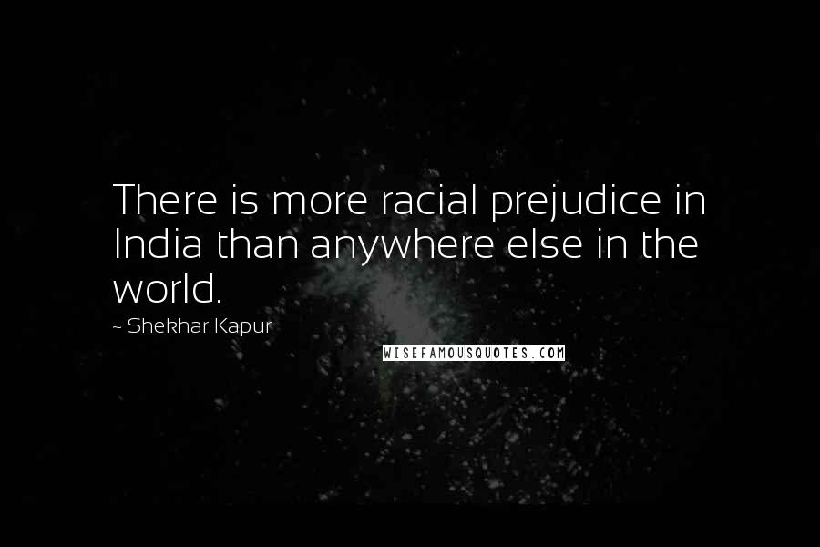 Shekhar Kapur Quotes: There is more racial prejudice in India than anywhere else in the world.