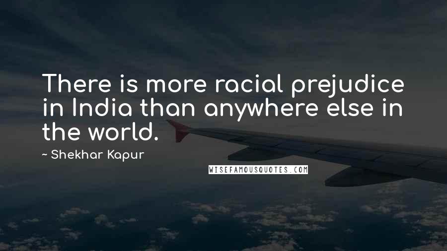 Shekhar Kapur Quotes: There is more racial prejudice in India than anywhere else in the world.