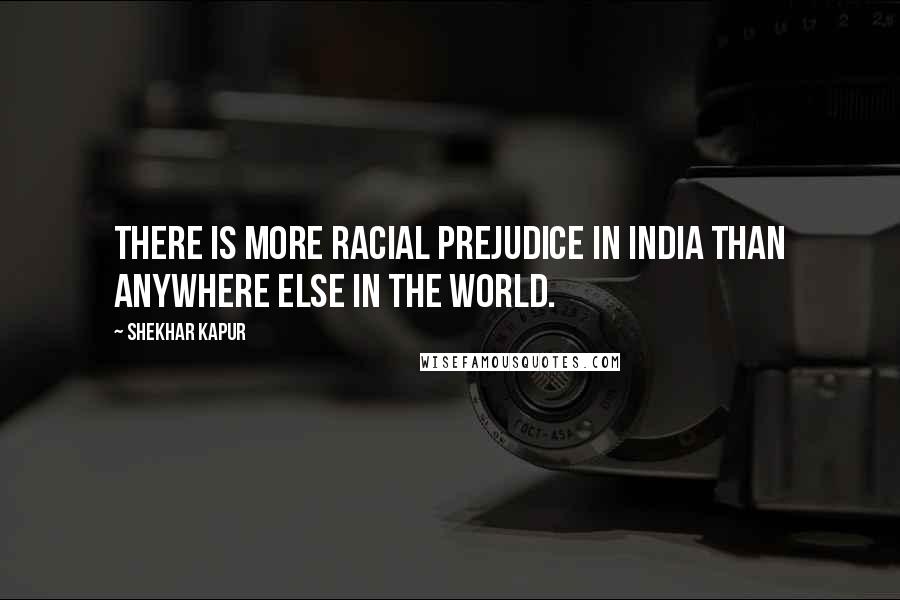 Shekhar Kapur Quotes: There is more racial prejudice in India than anywhere else in the world.