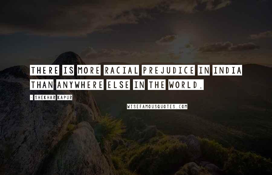 Shekhar Kapur Quotes: There is more racial prejudice in India than anywhere else in the world.