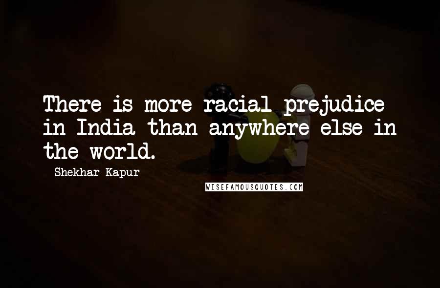 Shekhar Kapur Quotes: There is more racial prejudice in India than anywhere else in the world.