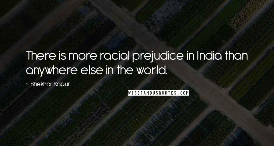Shekhar Kapur Quotes: There is more racial prejudice in India than anywhere else in the world.