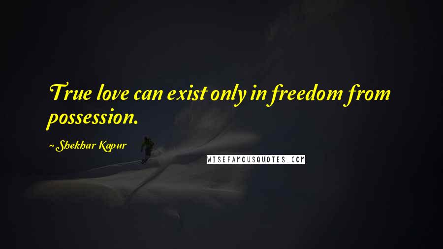 Shekhar Kapur Quotes: True love can exist only in freedom from possession.