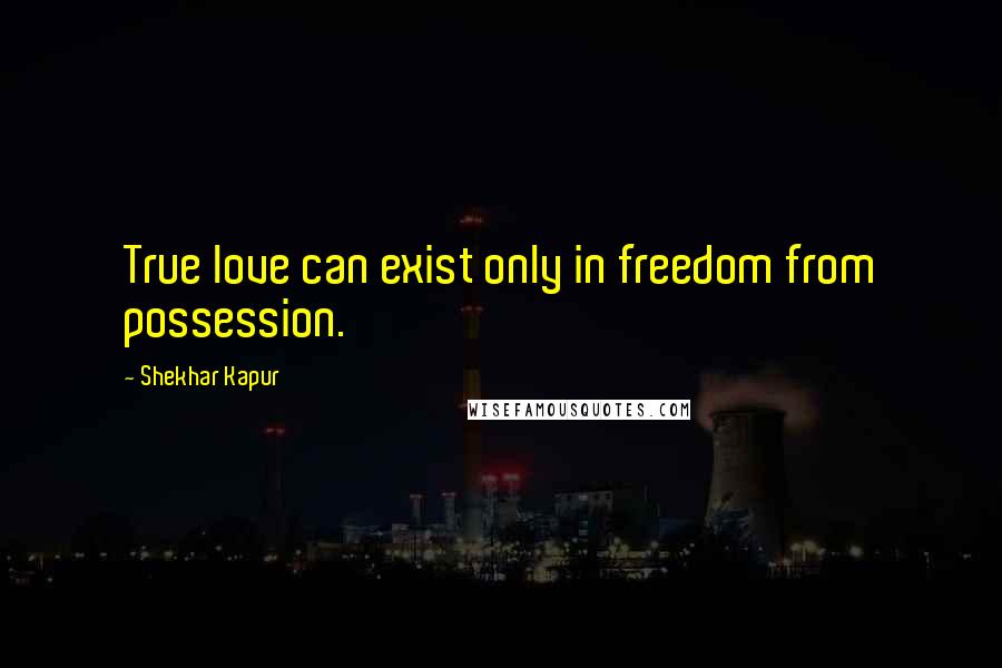 Shekhar Kapur Quotes: True love can exist only in freedom from possession.