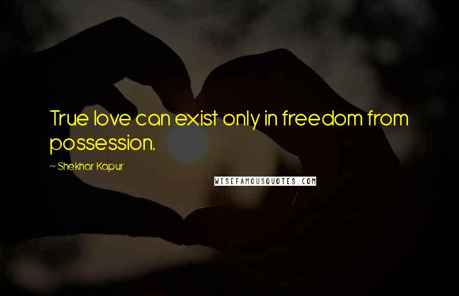 Shekhar Kapur Quotes: True love can exist only in freedom from possession.